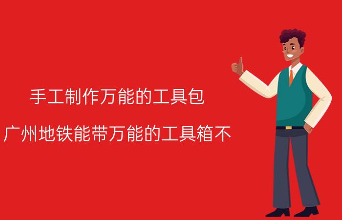 手工制作万能的工具包 广州地铁能带万能的工具箱不？